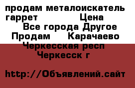 продам металоискатель гаррет evro ace › Цена ­ 20 000 - Все города Другое » Продам   . Карачаево-Черкесская респ.,Черкесск г.